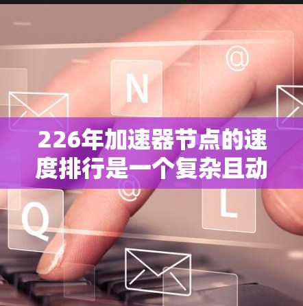 226年加速器节点的速度排行是一个复杂且动态的话题，涉及多个技术领域和因素。以下是对这一问题的分步总结