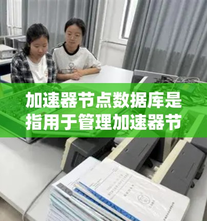 加速器节点数据库是指用于管理加速器节点的数据库系统，主要负责存储和管理加速器的配置、信息和资源。以下是对加速器节点数据库的详细分析