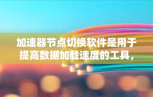 加速器节点切换软件是用于提高数据加载速度的工具，适用于不同类型的系统。以下是详细的指南