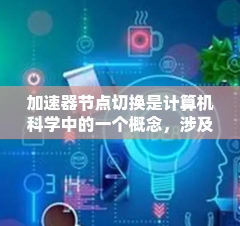 加速器节点切换是计算机科学中的一个概念，涉及在代码中优化加速器节点的结构，以提高系统性能。以下是关于加速器节点切换的详细总结