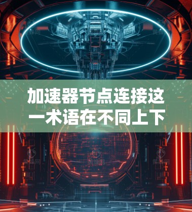 加速器节点连接这一术语在不同上下文中的含义可能会有所不同。以下是一些可能的解释和含义