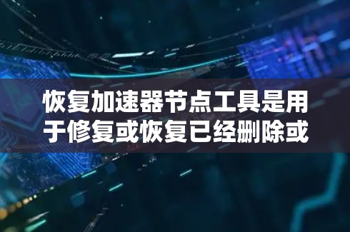 恢复加速器节点工具是用于修复或恢复已经删除或被删除的加速器节点的工具，通常用于解决安装问题或提升程序性能。以下是对恢复加速器节点工具的详细总结