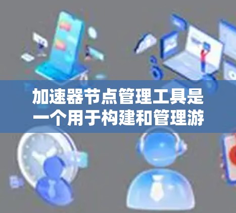 加速器节点管理工具是一个用于构建和管理游戏加速器列表的工具，主要包括以下功能