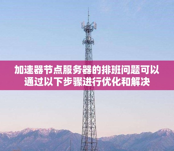 加速器节点服务器的排班问题可以通过以下步骤进行优化和解决