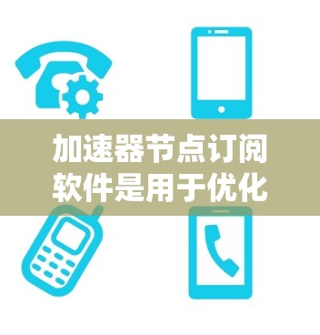 加速器节点订阅软件是用于优化和自动管理计算机系统中加速器节点的工具，帮助提升性能和效率。以下是关于这些软件的详细信息