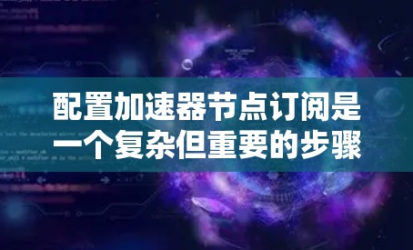 配置加速器节点订阅是一个复杂但重要的步骤，以下是详细的步骤指南