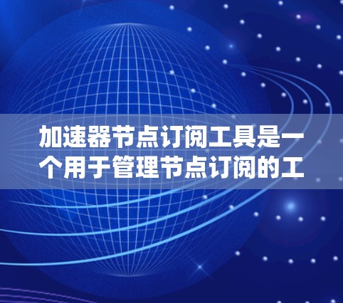 加速器节点订阅工具是一个用于管理节点订阅的工具，通常与计算中心或节点管理系统集成。以下是一个系统的介绍和使用指南