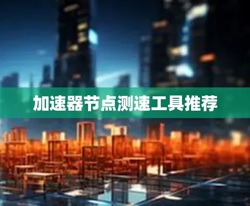 加速器节点测速工具推荐