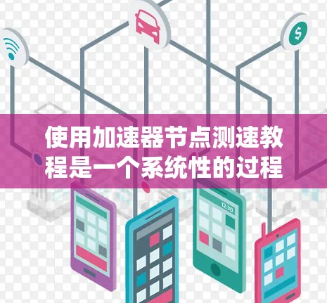 使用加速器节点测速教程是一个系统性的过程，涵盖了从基础到高级的各种步骤和技巧。以下是一个分步骤的指南，帮助您系统地学习和掌握这些教程