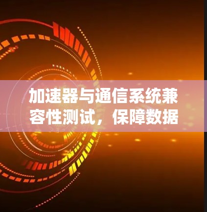 加速器与通信系统兼容性测试，保障数据传输效率的关键步骤