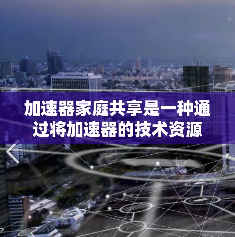 加速器家庭共享是一种通过将加速器的技术资源分发给多个家庭使用的方式，旨在提高整体计算机性能并优化资源利用率。以下是关于加速器家庭共享的详细解释