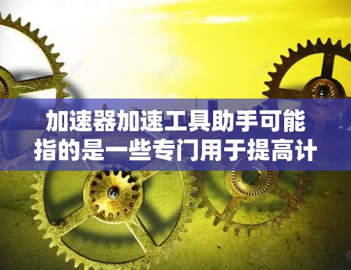 加速器加速工具助手可能指的是一些专门用于提高计算速度的工具或库，这些工具可以加速处理特定任务，如数学计算、数据分析或高性能计算。以下是一些可能的解释