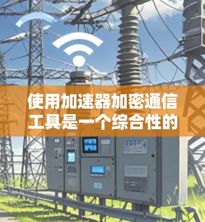 使用加速器加密通信工具是一个综合性的选择，旨在提升网络传输的安全性和效率。以下是一个有条理的总结，帮助你更好地理解和选择适合自己的工具