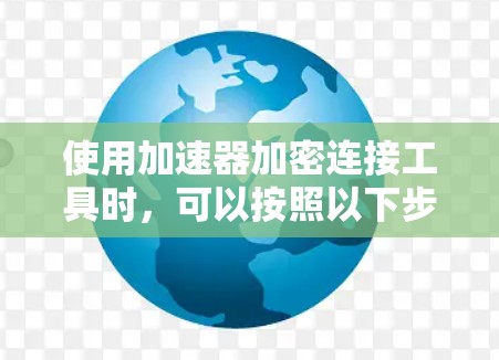 使用加速器加密连接工具时，可以按照以下步骤进行