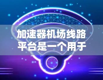 加速器机场线路平台是一个用于管理机场或机场系统中加速器设备的平台，主要功能包括加速器的安装、维护、监控和故障处理。以下是该平台的详细信息