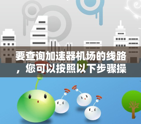 要查询加速器机场的线路，您可以按照以下步骤操作