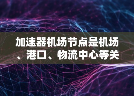 加速器机场节点是机场、港口、物流中心等关键节点，能够加速运输、物流和服务。以下是一些推荐的机场节点，供您参考