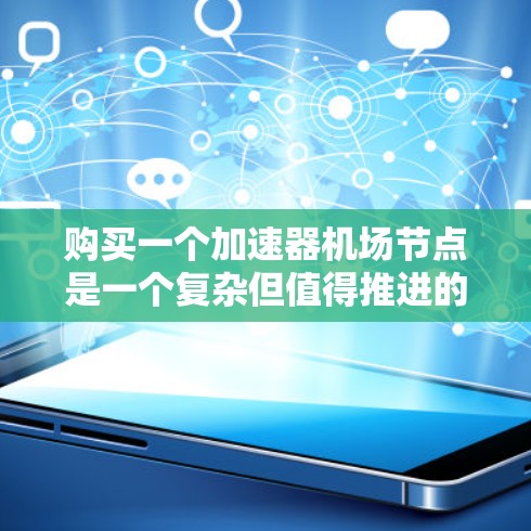 购买一个加速器机场节点是一个复杂但值得推进的项目，以下是详细的步骤指南