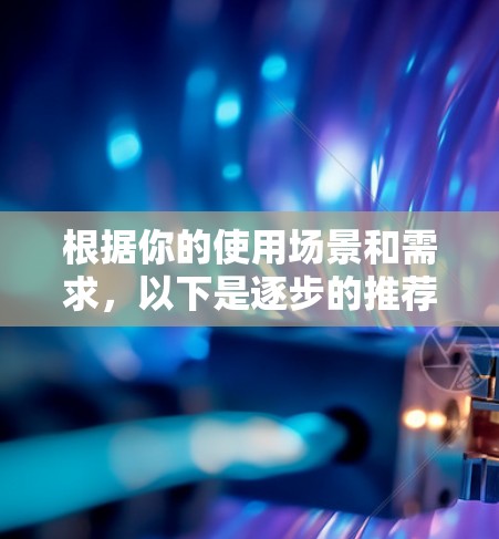 根据你的使用场景和需求，以下是逐步的推荐和总结