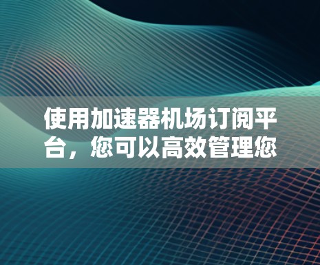 使用加速器机场订阅平台，您可以高效管理您的机场预订，节省时间并降低开支。以下是使用该平台的步骤说明