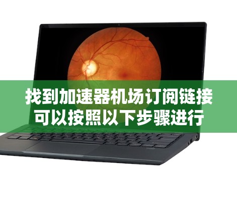 找到加速器机场订阅链接可以按照以下步骤进行