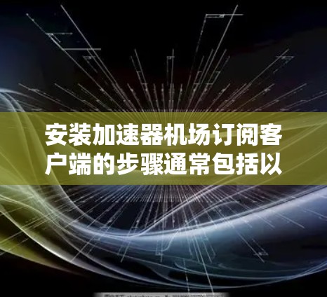 安装加速器机场订阅客户端的步骤通常包括以下步骤