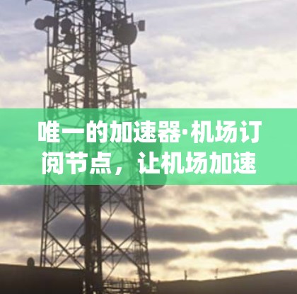 唯一的加速器·机场订阅节点，让机场加速成为possibility