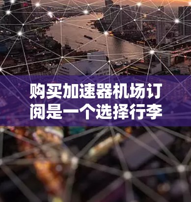 购买加速器机场订阅是一个选择行李运输的重要方式，但需谨慎考虑其必要性和合理性。以下是一步步的建议