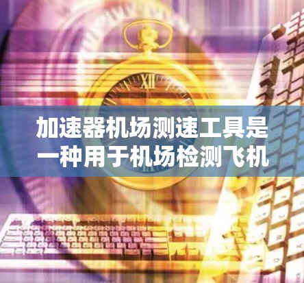 加速器机场测速工具是一种用于机场检测飞机速度的设备，通过地面检测和信号传递来确保机场内的交通安全。以下是对其工作原理、使用限制、实际应用及潜在挑战的详细分析