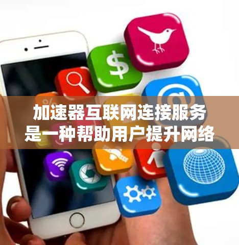 加速器互联网连接服务是一种帮助用户提升网络连接速度的技术工具，通常通过分段传输、数据包优化和使用高速网络技术来实现。以下是对该服务的详细分析
