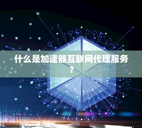 什么是加速器互联网代理服务？