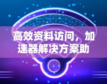 高效资料访问，加速器解决方案助力跨国合作