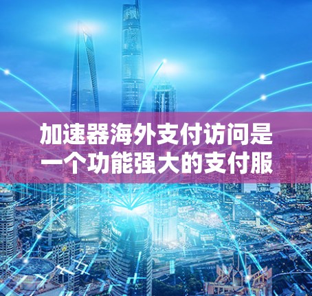 加速器海外支付访问是一个功能强大的支付服务，通过API提供多种支付类型，支持加密处理，提供历史记录、权限管理等功能，适合需要全面支付功能的企业和个人使用。以下是详细的总结