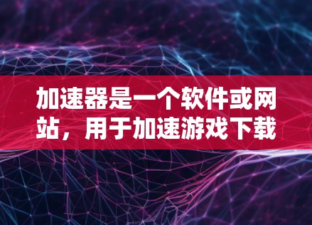 加速器是一个软件或网站，用于加速游戏下载速度。在海外，加速器的重要性体现在以下几点