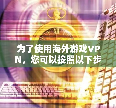 为了使用海外游戏VPN，您可以按照以下步骤进行操作