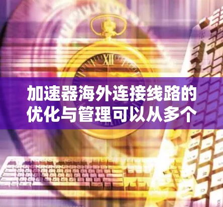加速器海外连接线路的优化与管理可以从多个角度进行考虑，以确保数据传输的高效性和安全性。以下是具体的解决方案和步骤