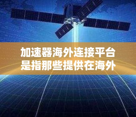 加速器海外连接平台是指那些提供在海外提供加速服务的工具，通常用于加速网络连接或软件下载。以下是一些主要的加速器平台及其特点