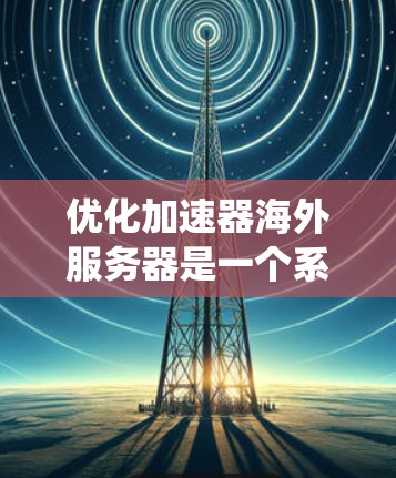优化加速器海外服务器是一个系统性工程，需要从多个方面综合考虑。以下是详细的优化步骤