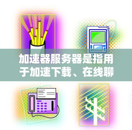 加速器服务器是指用于加速下载、在线聊天、文件传输等功能的服务器，这些服务器通常在海外运营，提供方便的在线访问体验。以下是一些常见的海外加速器服务器列表，涵盖了多种功能