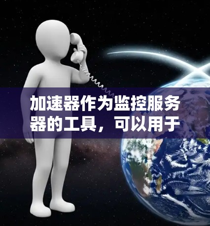 加速器作为监控服务器的工具，可以用于管理海外服务器。以下是一些关于加速器海外服务器管理的常见问题和解决方案