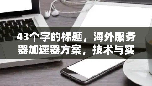 43个字的标题，海外服务器加速器方案，技术与实践的深度融合