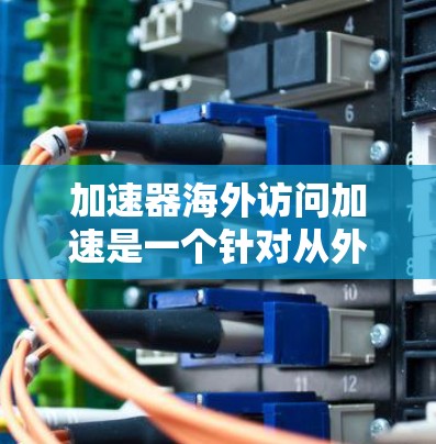 加速器海外访问加速是一个针对从外部访问网站或网络中访问的加速技术。以下是对该主题的详细解释