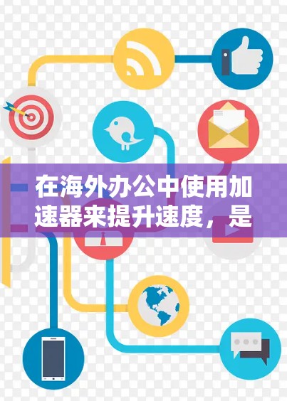 在海外办公中使用加速器来提升速度，是一个常见的技术选择，特别是在需要在不同地区的办公设备之间切换时。以下是一些常见的问题和解决方案，帮助您在海外办公中高效使用加速器