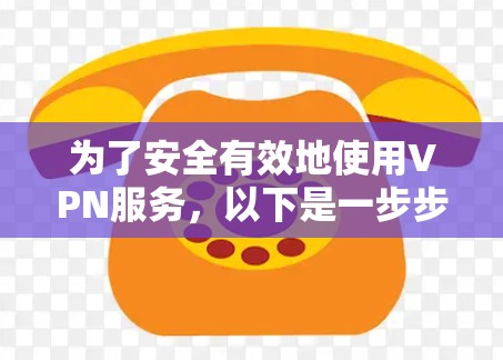 为了安全有效地使用VPN服务，以下是一步步的指南
