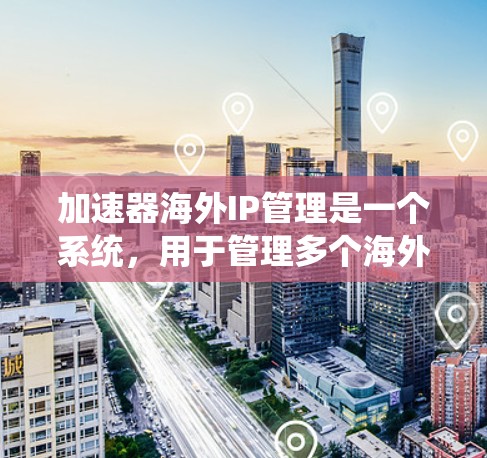 加速器海外IP管理是一个系统，用于管理多个海外IP地址上的网络加速器服务。它允许用户在多个IP地址上安装和使用网络加速器，确保安全性和高效性。以下是关于该系统的详细信息