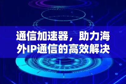 通信加速器，助力海外IP通信的高效解决方案