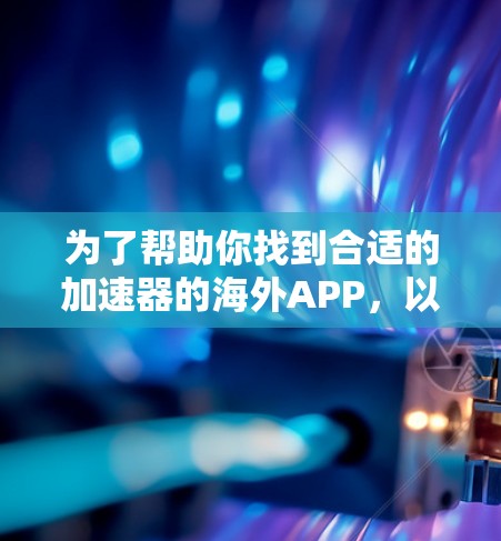 为了帮助你找到合适的加速器的海外APP，以下是详细的步骤指南