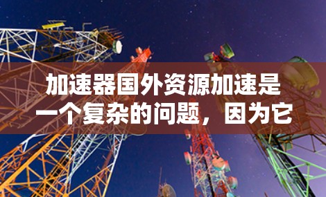 加速器国外资源加速是一个复杂的问题，因为它涉及多个因素，包括资源、时间、成本、需求和法律等。以下是一些常见的加速方式，供你参考