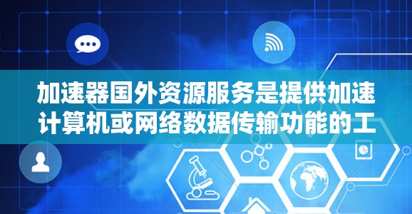 加速器国外资源服务是提供加速计算机或网络数据传输功能的工具，主要通过网络或软件在海外提供。以下是该服务的一些关键信息