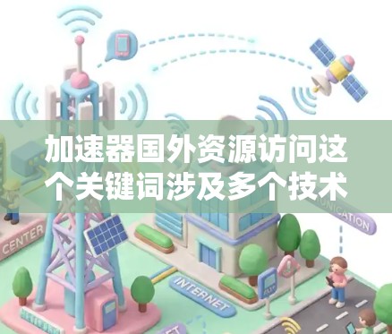 加速器国外资源访问这个关键词涉及多个技术领域，可以分为以下几个方面进行分析